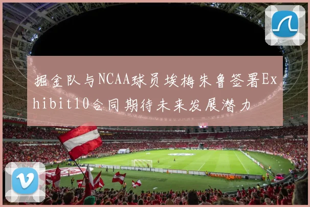 掘金队与NCAA球员埃梅朱鲁签署Exhibit10合同期待未来发展潜力
