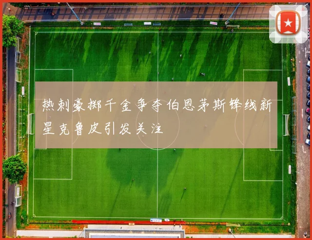 热刺豪掷千金争夺伯恩茅斯锋线新星克鲁皮引发关注