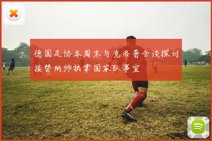 德国足协本周末与克洛普会谈探讨接替纳帅执掌国家队事宜