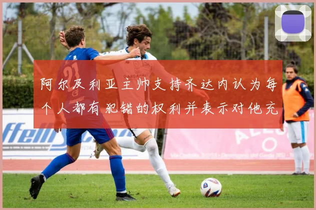阿尔及利亚主帅支持齐达内认为每个人都有犯错的权利并表示对他充满信心