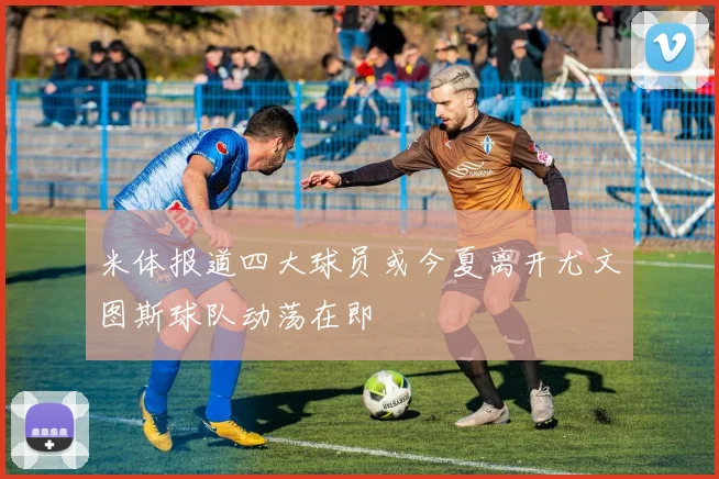 米体报道四大球员或今夏离开尤文图斯球队动荡在即