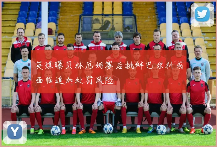 英媒曝贝林厄姆赛后挑衅巴尔科或面临追加处罚风险