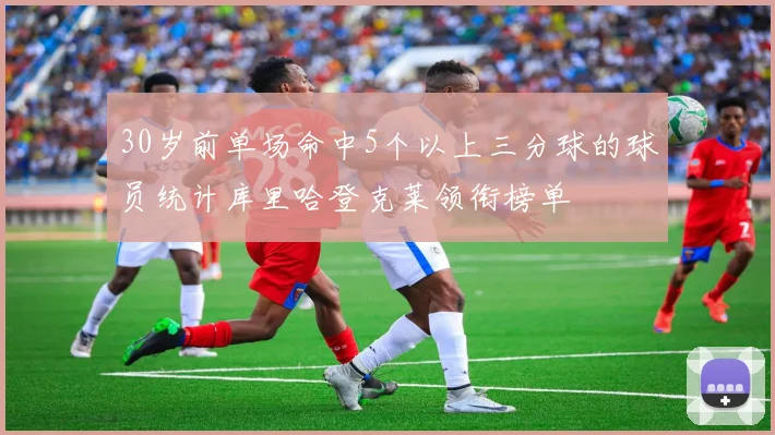 30岁前单场命中5个以上三分球的球员统计库里哈登克莱领衔榜单